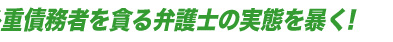 多重債務者を貪る弁護士の実態を暴く!